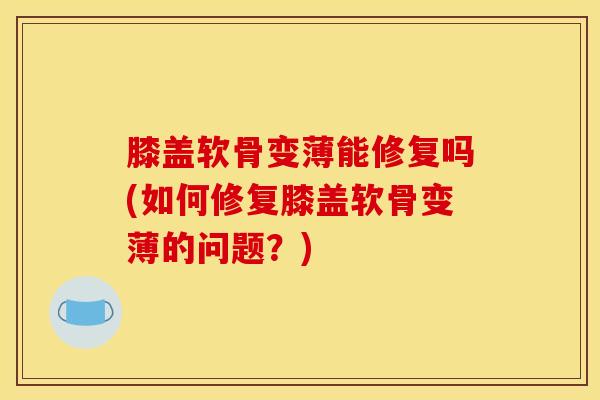 膝盖软骨变薄能修复吗(如何修复膝盖软骨变薄的问题?)-第1张图片-氨糖科普网 膝盖软骨变薄能修复吗(如何修复膝盖软骨变薄的问题?)-第1张图片-氨糖科普网