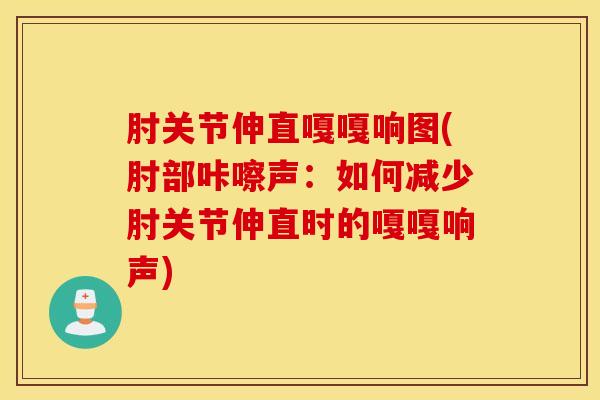 肘关节伸直嘎嘎响图(肘部咔嚓声：如何减少肘关节伸直时的嘎嘎响声)-第1张图片-氨糖科普网