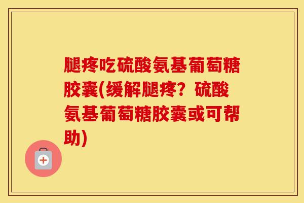 腿疼吃硫酸氨基葡萄糖胶囊(缓解腿疼？硫酸氨基葡萄糖胶囊或可帮助)-第1张图片-氨糖科普网