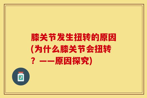 膝关节发生扭转的原因(为什么膝关节会扭转?——原因探究)-第1张图片-氨糖科普网 膝关节发生扭转的原因(为什么膝关节会扭转?——原因探究)-第1张图片-氨糖科普网