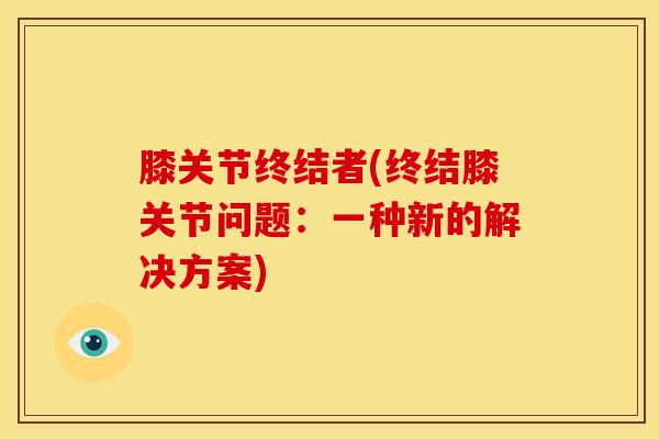 膝关节终结者(终结膝关节问题：一种新的解决方案)-第1张图片-氨糖科普网