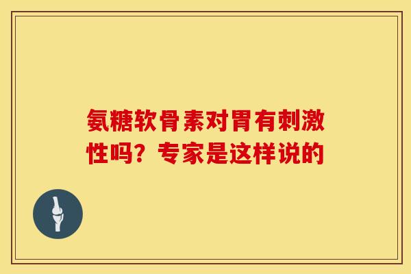 氨糖软骨素对胃有刺激性吗?专家是这样说的-第1张图片-氨糖科普网 氨糖软骨素对胃有刺激性吗?专家是这样说的-第1张图片-氨糖科普网