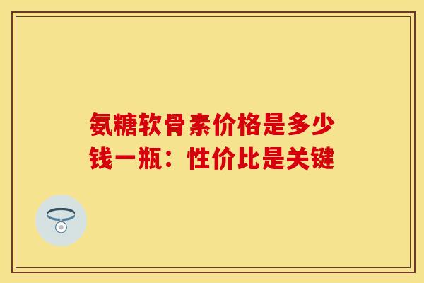 氨糖软骨素价格是多少钱一瓶:性价比是关键-第1张图片-氨糖科普网 氨糖软骨素价格是多少钱一瓶:性价比是关键-第1张图片-氨糖科普网