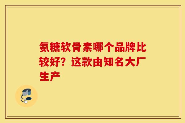 氨糖软骨素哪个品牌比较好?这款由知名大厂生产-第1张图片-氨糖科普网 氨糖软骨素哪个品牌比较好?这款由知名大厂生产-第1张图片-氨糖科普网