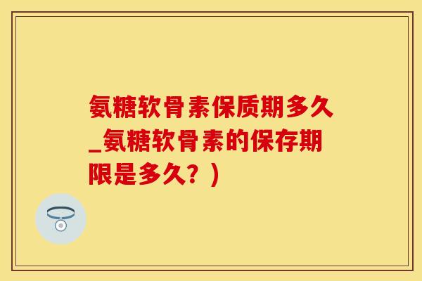 氨糖软骨素保质期多久_氨糖软骨素的保存期限是多久？)-第1张图片-氨糖科普网