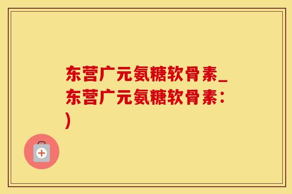 东营广元氨糖软骨素_东营广元氨糖软骨素：)-第1张图片-氨糖科普网