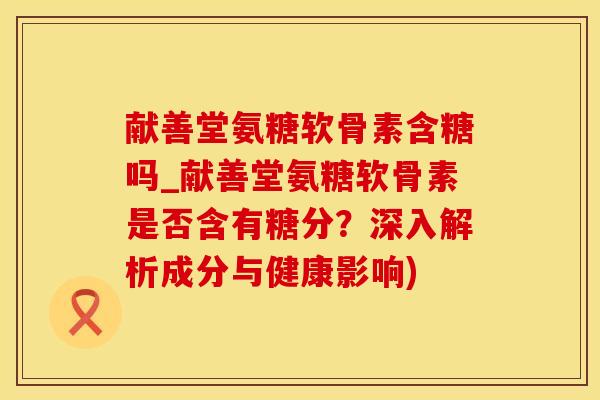 献善堂氨糖软骨素含糖吗_献善堂氨糖软骨素是否含有糖分？深入解析成分与健康影响)-第1张图片-氨糖科普网