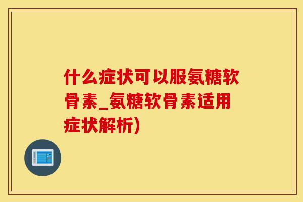 什么症状可以服氨糖软骨素_氨糖软骨素适用症状解析)-第1张图片-氨糖科普网
