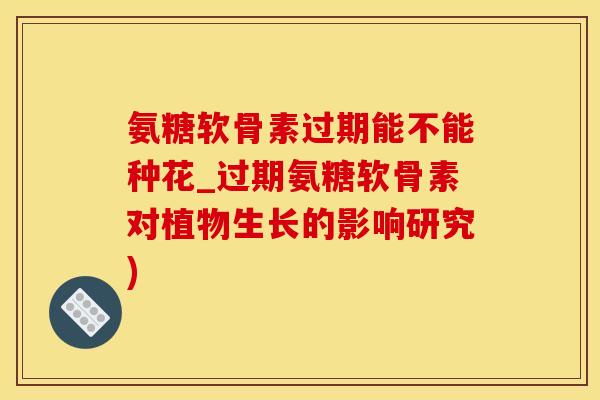氨糖软骨素过期能不能种花_过期氨糖软骨素对植物生长的影响研究)-第1张图片-氨糖科普网 氨糖软骨素过期能不能种花_过期氨糖软骨素对植物生长的影响研究)-第1张图片-氨糖科普网