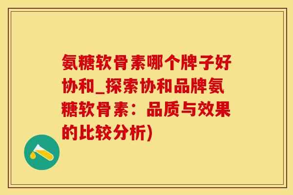 氨糖软骨素哪个牌子好协和_探索协和品牌氨糖软骨素:品质与效果的比较分析)-第1张图片-氨糖科普网 氨糖软骨素哪个牌子好协和_探索协和品牌氨糖软骨素:品质与效果的比较分析)-第1张图片-氨糖科普网