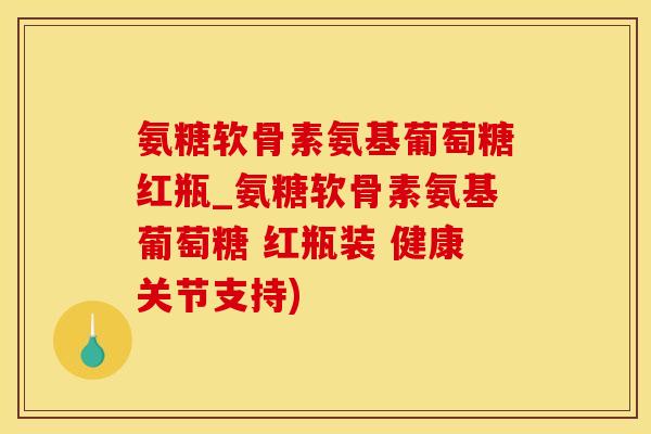 氨糖软骨素氨基葡萄糖红瓶_氨糖软骨素氨基葡萄糖 红瓶装 健康关节支持)-第1张图片-氨糖科普网 氨糖软骨素氨基葡萄糖红瓶_氨糖软骨素氨基葡萄糖 红瓶装 健康关节支持)-第1张图片-氨糖科普网