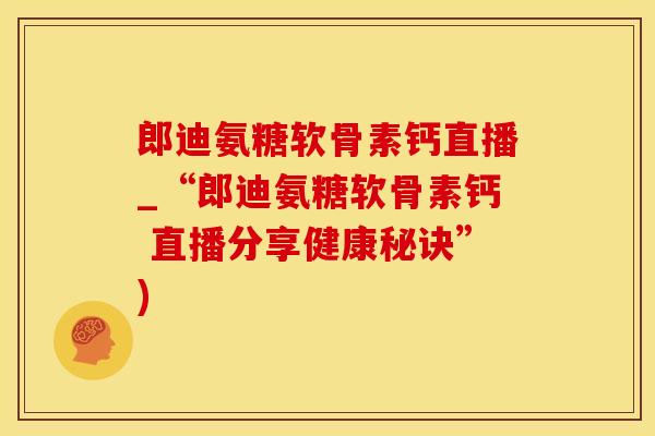 郎迪氨糖软骨素钙直播_“郎迪氨糖软骨素钙 直播分享健康秘诀”)-第1张图片-氨糖科普网 郎迪氨糖软骨素钙直播_“郎迪氨糖软骨素钙 直播分享健康秘诀”)-第1张图片-氨糖科普网