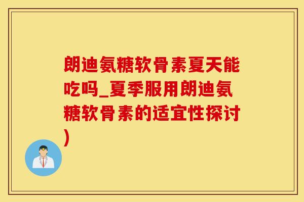 朗迪氨糖软骨素夏天能吃吗_夏季服用朗迪氨糖软骨素的适宜性探讨)-第1张图片-氨糖科普网 朗迪氨糖软骨素夏天能吃吗_夏季服用朗迪氨糖软骨素的适宜性探讨)-第1张图片-氨糖科普网