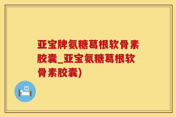 亚宝牌氨糖葛根软骨素胶囊_亚宝氨糖葛根软骨素胶囊)-第1张图片-氨糖科普网 亚宝牌氨糖葛根软骨素胶囊_亚宝氨糖葛根软骨素胶囊)-第1张图片-氨糖科普网