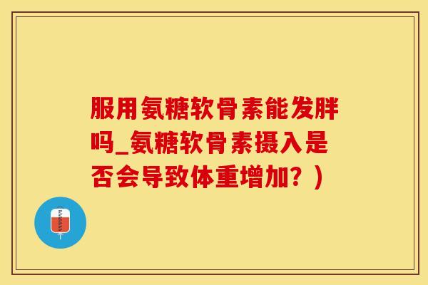 服用氨糖软骨素能发胖吗_氨糖软骨素摄入是否会导致体重增加?)-第1张图片-氨糖科普网 服用氨糖软骨素能发胖吗_氨糖软骨素摄入是否会导致体重增加?)-第1张图片-氨糖科普网