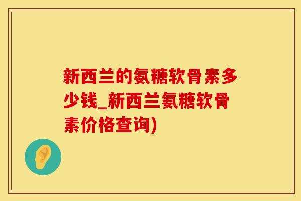 新西兰的氨糖软骨素多少钱_新西兰氨糖软骨素价格查询)-第1张图片-氨糖科普网