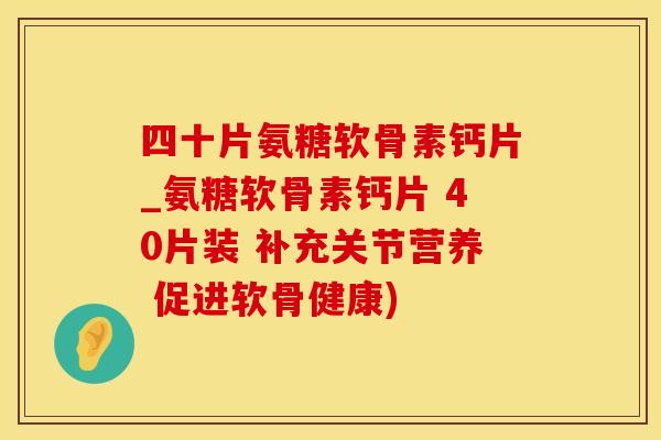 四十片氨糖软骨素钙片_氨糖软骨素钙片 40片装 补充关节营养 促进软骨健康)-第1张图片-氨糖科普网 四十片氨糖软骨素钙片_氨糖软骨素钙片 40片装 补充关节营养 促进软骨健康)-第1张图片-氨糖科普网