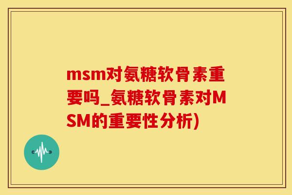 msm对氨糖软骨素重要吗_氨糖软骨素对MSM的重要性分析)-第1张图片-氨糖科普网 msm对氨糖软骨素重要吗_氨糖软骨素对MSM的重要性分析)-第1张图片-氨糖科普网