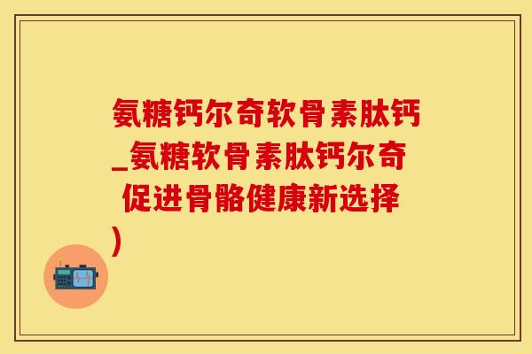 氨糖钙尔奇软骨素肽钙_氨糖软骨素肽钙尔奇 促进骨骼健康新选择)-第1张图片-氨糖科普网 氨糖钙尔奇软骨素肽钙_氨糖软骨素肽钙尔奇 促进骨骼健康新选择)-第1张图片-氨糖科普网