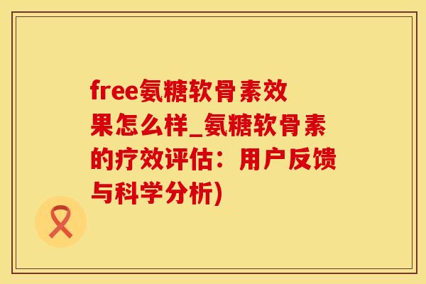 free氨糖软骨素效果怎么样_氨糖软骨素的疗效评估：用户反馈与科学分析)-第1张图片-氨糖科普网