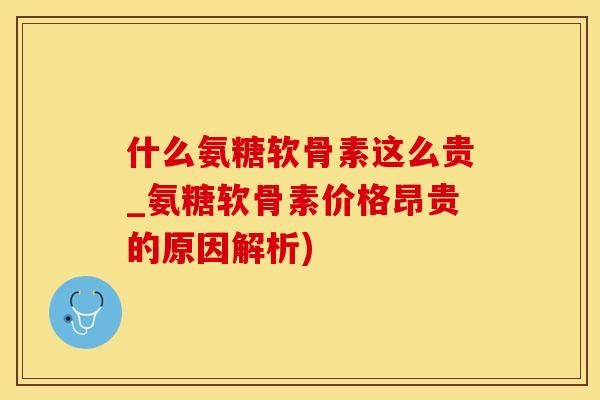 什么氨糖软骨素这么贵_氨糖软骨素价格昂贵的原因解析)-第1张图片-氨糖科普网