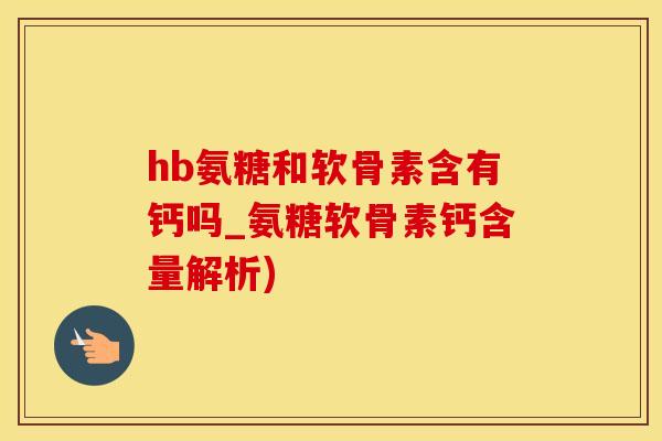 hb氨糖和软骨素含有钙吗_氨糖软骨素钙含量解析)-第1张图片-氨糖科普网
