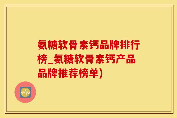氨糖软骨素钙品牌排行榜_氨糖软骨素钙产品品牌推荐榜单)-第1张图片-氨糖科普网 氨糖软骨素钙品牌排行榜_氨糖软骨素钙产品品牌推荐榜单)-第1张图片-氨糖科普网