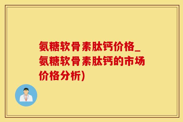 氨糖软骨素肽钙价格_氨糖软骨素肽钙的市场价格分析)-第1张图片-氨糖科普网 氨糖软骨素肽钙价格_氨糖软骨素肽钙的市场价格分析)-第1张图片-氨糖科普网