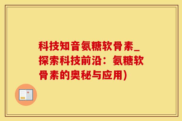 科技知音氨糖软骨素_探索科技前沿:氨糖软骨素的奥秘与应用)-第1张图片-氨糖科普网 科技知音氨糖软骨素_探索科技前沿:氨糖软骨素的奥秘与应用)-第1张图片-氨糖科普网
