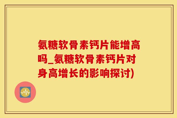氨糖软骨素钙片能增高吗_氨糖软骨素钙片对身高增长的影响探讨)-第1张图片-氨糖科普网 氨糖软骨素钙片能增高吗_氨糖软骨素钙片对身高增长的影响探讨)-第1张图片-氨糖科普网