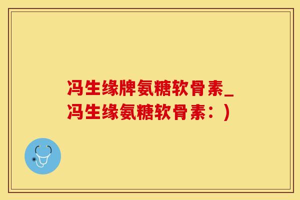 冯生缘牌氨糖软骨素_冯生缘氨糖软骨素:)-第1张图片-氨糖科普网 冯生缘牌氨糖软骨素_冯生缘氨糖软骨素:)-第1张图片-氨糖科普网