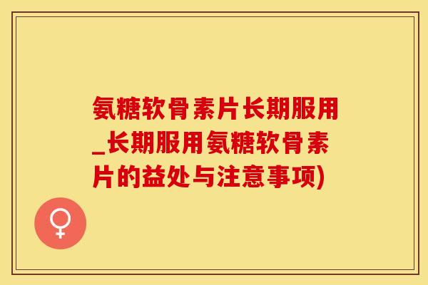 氨糖软骨素片长期服用_长期服用氨糖软骨素片的益处与注意事项)-第1张图片-氨糖科普网 氨糖软骨素片长期服用_长期服用氨糖软骨素片的益处与注意事项)-第1张图片-氨糖科普网