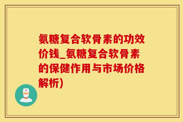氨糖复合软骨素的功效价钱_氨糖复合软骨素的保健作用与市场价格解析)-第1张图片-氨糖科普网