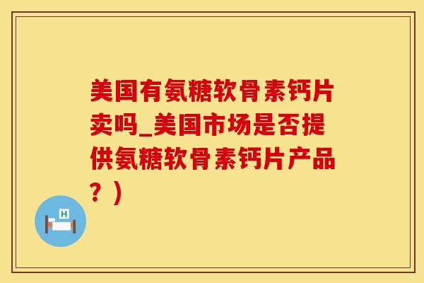 美国有氨糖软骨素钙片卖吗_美国市场是否提供氨糖软骨素钙片产品？)-第1张图片-氨糖科普网
