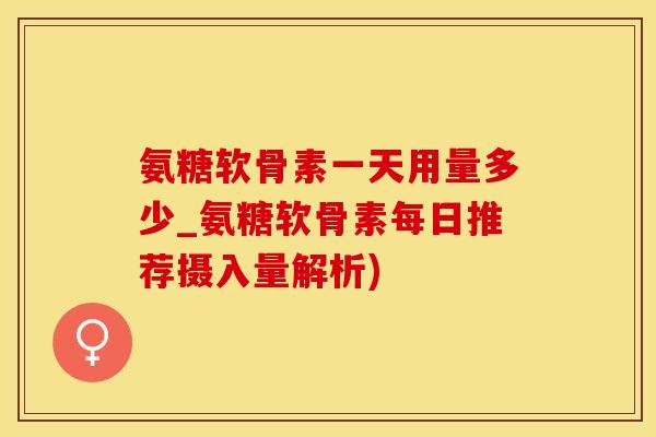 氨糖软骨素一天用量多少_氨糖软骨素每日推荐摄入量解析)-第1张图片-氨糖科普网 氨糖软骨素一天用量多少_氨糖软骨素每日推荐摄入量解析)-第1张图片-氨糖科普网