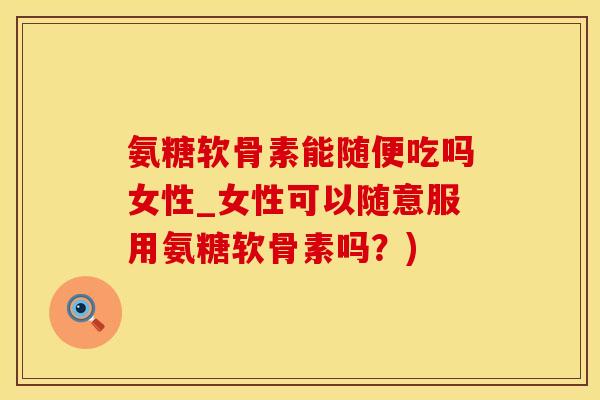 氨糖软骨素能随便吃吗女性_女性可以随意服用氨糖软骨素吗?)-第1张图片-氨糖科普网 氨糖软骨素能随便吃吗女性_女性可以随意服用氨糖软骨素吗?)-第1张图片-氨糖科普网