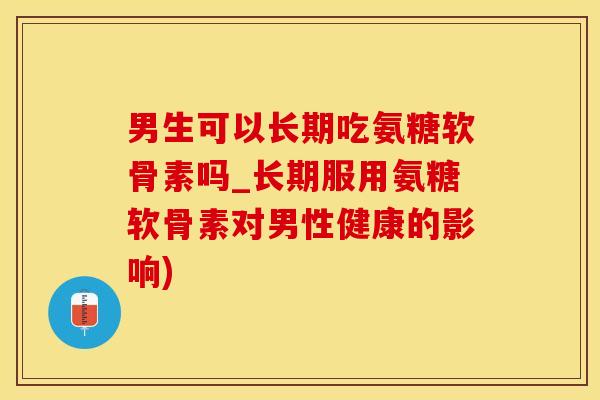 男生可以长期吃氨糖软骨素吗_长期服用氨糖软骨素对男性健康的影响)-第1张图片-氨糖科普网 男生可以长期吃氨糖软骨素吗_长期服用氨糖软骨素对男性健康的影响)-第1张图片-氨糖科普网