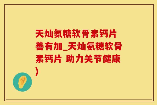 天灿氨糖软骨素钙片 善有加_天灿氨糖软骨素钙片 助力关节健康)-第1张图片-氨糖科普网 天灿氨糖软骨素钙片 善有加_天灿氨糖软骨素钙片 助力关节健康)-第1张图片-氨糖科普网