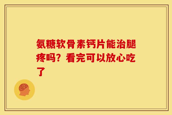 氨糖软骨素钙片能治腿疼吗?看完可以放心吃了-第1张图片-氨糖科普网 氨糖软骨素钙片能治腿疼吗?看完可以放心吃了-第1张图片-氨糖科普网