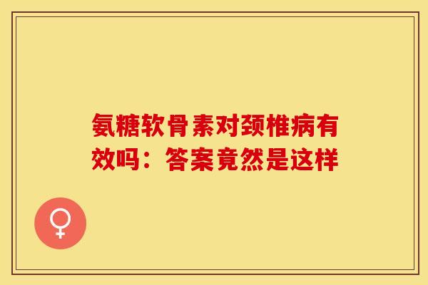 氨糖软骨素对颈椎病有效吗:答案竟然是这样-第1张图片-氨糖科普网 氨糖软骨素对颈椎病有效吗:答案竟然是这样-第1张图片-氨糖科普网