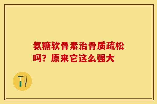 氨糖软骨素治骨质疏松吗？原来它这么强大-第1张图片-氨糖科普网