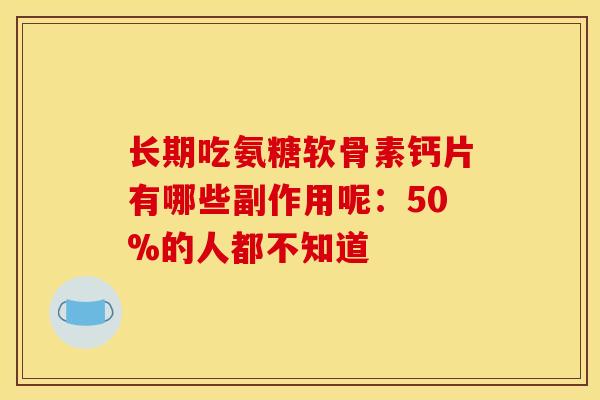 长期吃氨糖软骨素钙片有哪些副作用呢:50%的人都不知道-第1张图片-氨糖科普网 长期吃氨糖软骨素钙片有哪些副作用呢:50%的人都不知道-第1张图片-氨糖科普网