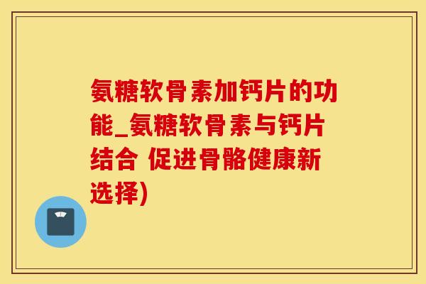 氨糖软骨素加钙片的功能_氨糖软骨素与钙片结合 促进骨骼健康新选择)-第1张图片-氨糖科普网 氨糖软骨素加钙片的功能_氨糖软骨素与钙片结合 促进骨骼健康新选择)-第1张图片-氨糖科普网