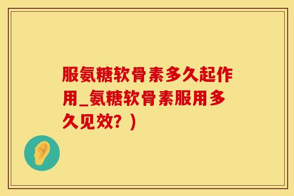 服氨糖软骨素多久起作用_氨糖软骨素服用多久见效？)-第1张图片-氨糖科普网