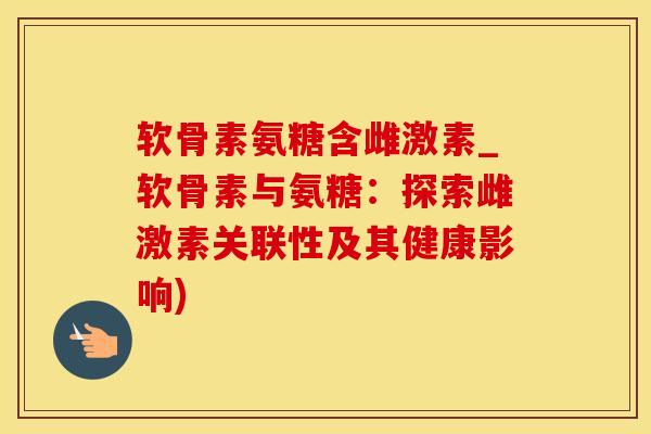 软骨素氨糖含雌激素_软骨素与氨糖:探索雌激素关联性及其健康影响)-第1张图片-氨糖科普网 软骨素氨糖含雌激素_软骨素与氨糖:探索雌激素关联性及其健康影响)-第1张图片-氨糖科普网