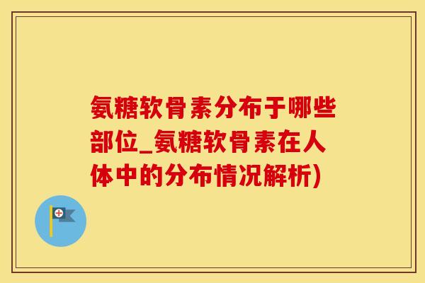 氨糖软骨素分布于哪些部位_氨糖软骨素在人体中的分布情况解析)-第1张图片-氨糖科普网 氨糖软骨素分布于哪些部位_氨糖软骨素在人体中的分布情况解析)-第1张图片-氨糖科普网