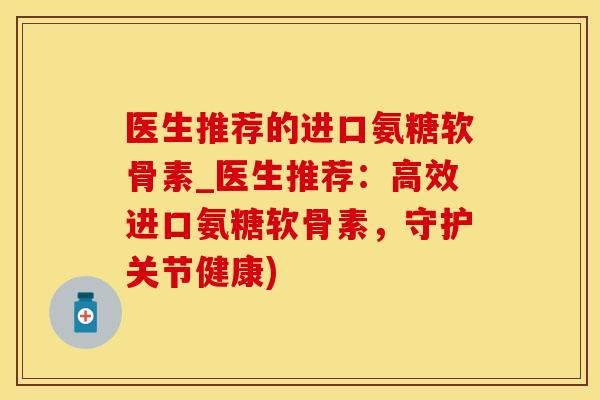 医生推荐的进口氨糖软骨素_医生推荐:高效进口氨糖软骨素,守护关节健康)-第1张图片-氨糖科普网 医生推荐的进口氨糖软骨素_医生推荐:高效进口氨糖软骨素,守护关节健康)-第1张图片-氨糖科普网