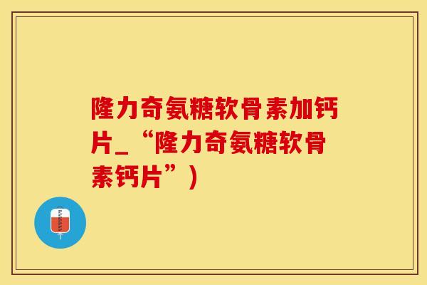 隆力奇氨糖软骨素加钙片_“隆力奇氨糖软骨素钙片”)-第1张图片-氨糖科普网 隆力奇氨糖软骨素加钙片_“隆力奇氨糖软骨素钙片”)-第1张图片-氨糖科普网