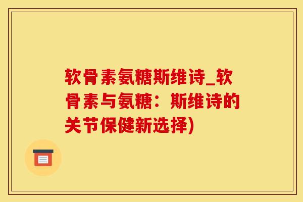 软骨素氨糖斯维诗_软骨素与氨糖：斯维诗的关节保健新选择)-第1张图片-氨糖科普网