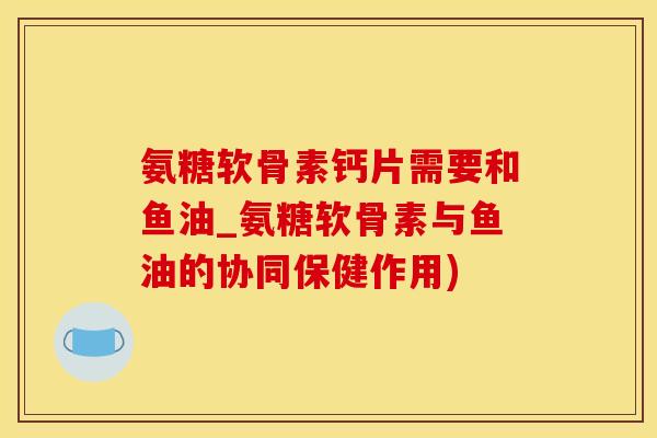氨糖软骨素钙片需要和鱼油_氨糖软骨素与鱼油的协同保健作用)-第1张图片-氨糖科普网 氨糖软骨素钙片需要和鱼油_氨糖软骨素与鱼油的协同保健作用)-第1张图片-氨糖科普网